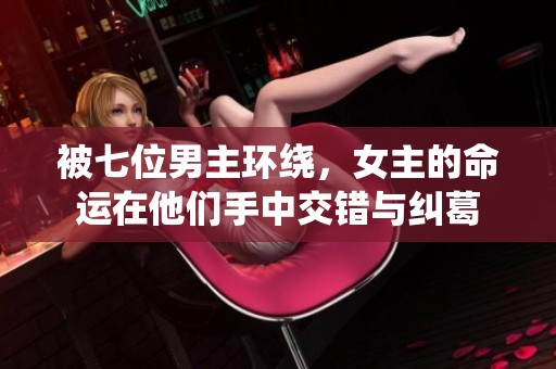 被七位男主环绕，女主的命运在他们手中交错与纠葛