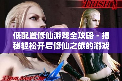 低配置修仙游戏全攻略 - 揭秘轻松开启修仙之旅的游戏体验
