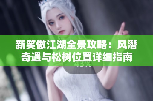 新笑傲江湖全景攻略：风潜奇遇与松树位置详细指南