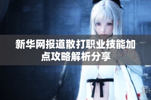 新华网报道散打职业技能加点攻略解析分享