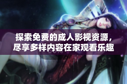 探索免费的成人影视资源，尽享多样内容在家观看乐趣