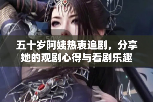 五十岁阿姨热衷追剧，分享她的观剧心得与看剧乐趣