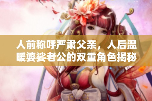 人前称呼严肃父亲，人后温暖婆娑老公的双重角色揭秘