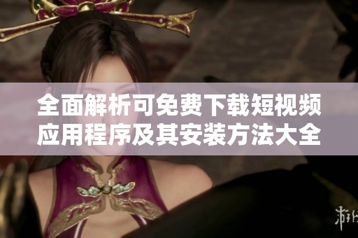 全面解析可免费下载短视频应用程序及其安装方法大全