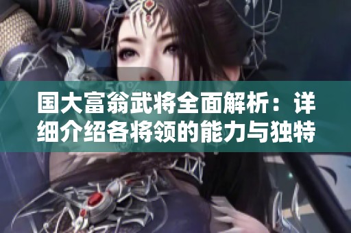 国大富翁武将全面解析：详细介绍各将领的能力与独特特长