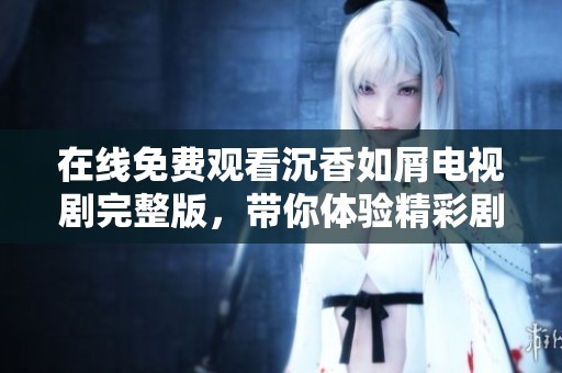 在线免费观看沉香如屑电视剧完整版，带你体验精彩剧情与深刻情感展现