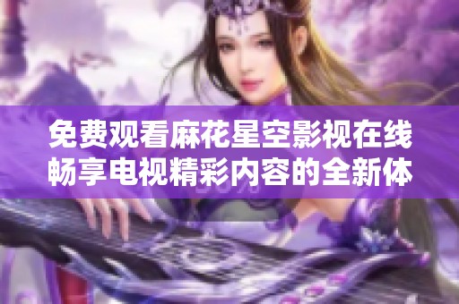 免费观看麻花星空影视在线畅享电视精彩内容的全新体验