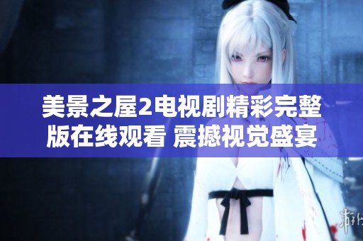 美景之屋2电视剧精彩完整版在线观看 震撼视觉盛宴等你欣赏
