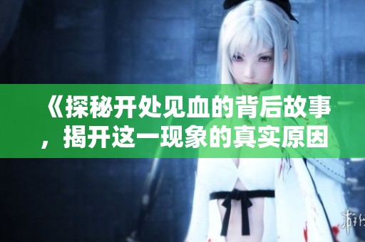 《探秘开处见血的背后故事，揭开这一现象的真实原因与影响》