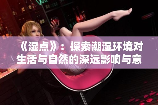 《湿点》：探索潮湿环境对生活与自然的深远影响与意义