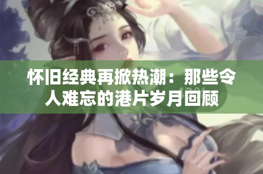 怀旧经典再掀热潮：那些令人难忘的港片岁月回顾