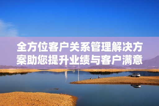 全方位客户关系管理解决方案助您提升业绩与客户满意度