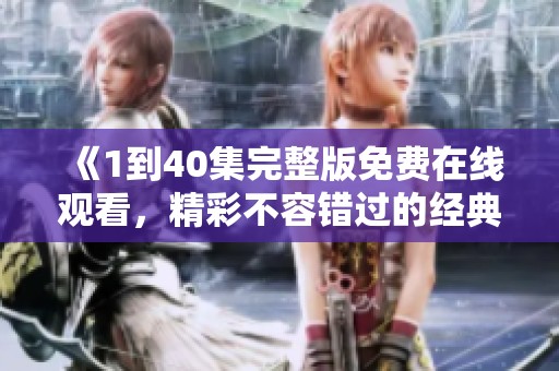 《1到40集完整版免费在线观看，精彩不容错过的经典剧集》