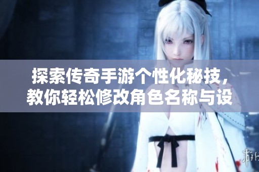 探索传奇手游个性化秘技，教你轻松修改角色名称与设置技巧