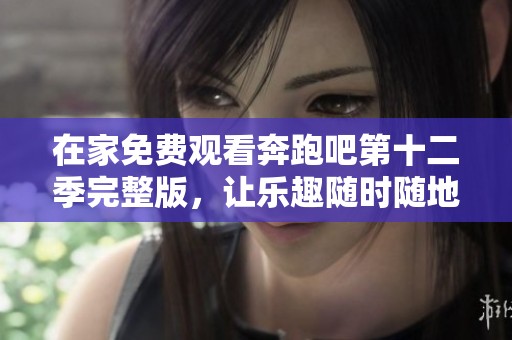 在家免费观看奔跑吧第十二季完整版，让乐趣随时随地陪伴你！