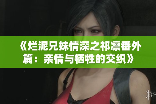 《烂泥兄妹情深之祁凛番外篇：亲情与牺牲的交织》