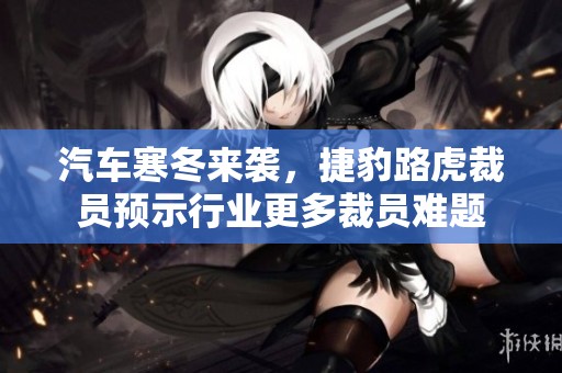汽车寒冬来袭，捷豹路虎裁员预示行业更多裁员难题