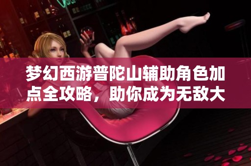 梦幻西游普陀山辅助角色加点全攻略，助你成为无敌大神