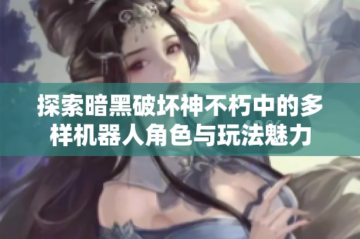 探索暗黑破坏神不朽中的多样机器人角色与玩法魅力