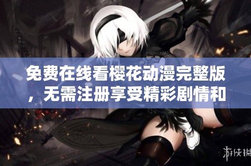 免费在线看樱花动漫完整版，无需注册享受精彩剧情和动画体验