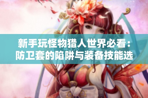 新手玩怪物猎人世界必看：防卫套的陷阱与装备技能选择指南