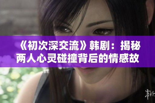 《初次深交流》韩剧：揭秘两人心灵碰撞背后的情感故事与成长旅程