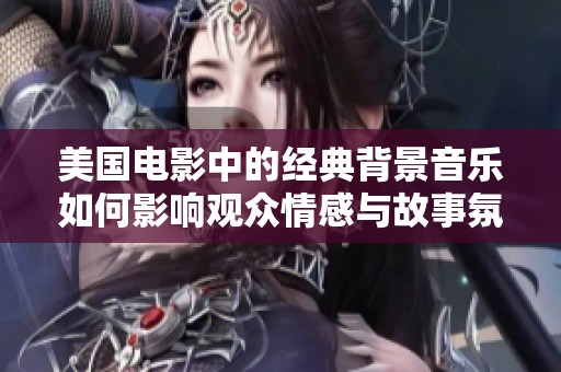 美国电影中的经典背景音乐如何影响观众情感与故事氛围的塑造