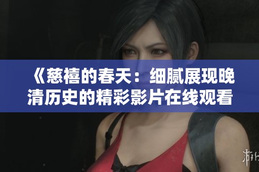 《慈禧的春天：细腻展现晚清历史的精彩影片在线观看》