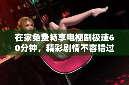 在家免费畅享电视剧极速60分钟，精彩剧情不容错过的观影体验