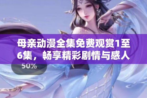 母亲动漫全集免费观赏1至6集，畅享精彩剧情与感人故事