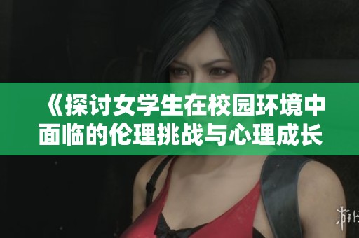 《探讨女学生在校园环境中面临的伦理挑战与心理成长》