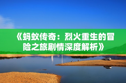 《蚂蚁传奇：烈火重生的冒险之旅剧情深度解析》