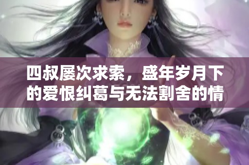 四叔屡次求索，盛年岁月下的爱恨纠葛与无法割舍的情感故事