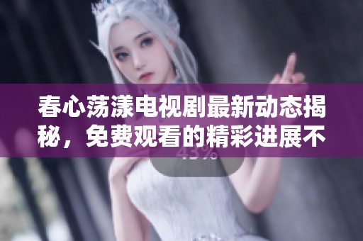 春心荡漾电视剧最新动态揭秘，免费观看的精彩进展不容错过！