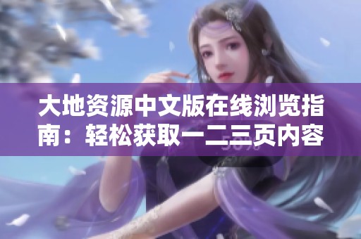 大地资源中文版在线浏览指南：轻松获取一二三页内容及特色解读