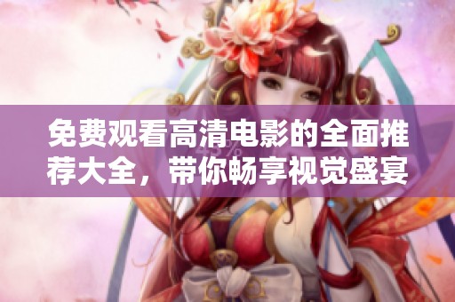 免费观看高清电影的全面推荐大全，带你畅享视觉盛宴！