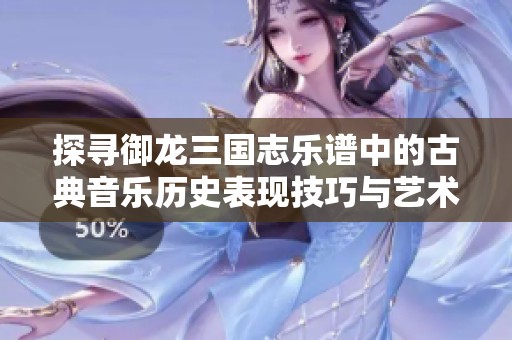 探寻御龙三国志乐谱中的古典音乐历史表现技巧与艺术魅力