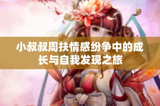 小叔叔周扶情感纷争中的成长与自我发现之旅