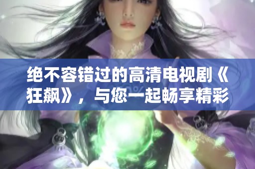 绝不容错过的高清电视剧《狂飙》，与您一起畅享精彩剧情激情瞬间
