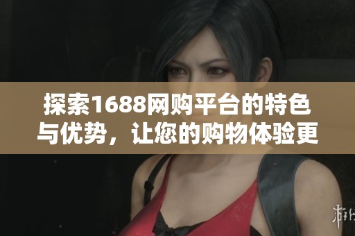 探索1688网购平台的特色与优势，让您的购物体验更上一层楼