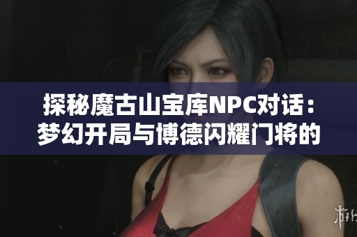 探秘魔古山宝库NPC对话：梦幻开局与博德闪耀门将的传奇故事