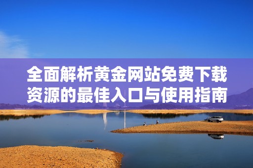 全面解析黄金网站免费下载资源的最佳入口与使用指南