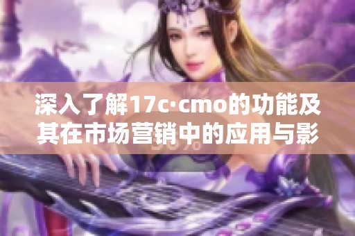 深入了解17c·cmo的功能及其在市场营销中的应用与影响分析