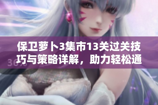 保卫萝卜3集市13关过关技巧与策略详解，助力轻松通关！