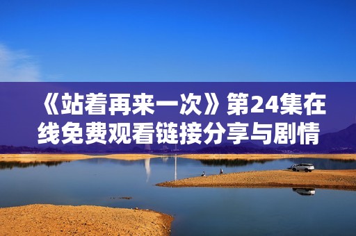 《站着再来一次》第24集在线免费观看链接分享与剧情简介解析
