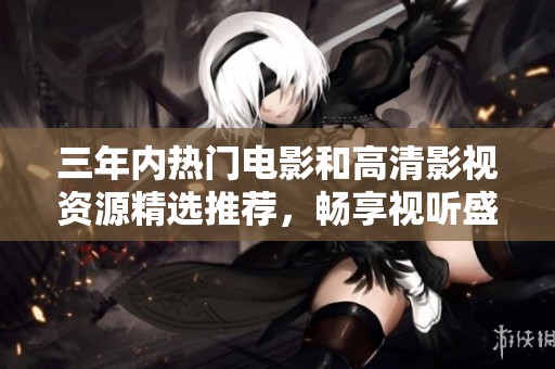 三年内热门电影和高清影视资源精选推荐，畅享视听盛宴！