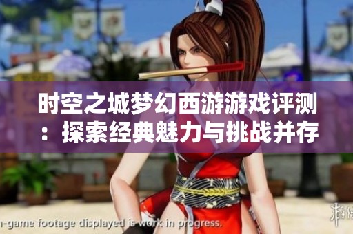 时空之城梦幻西游游戏评测：探索经典魅力与挑战并存的世界