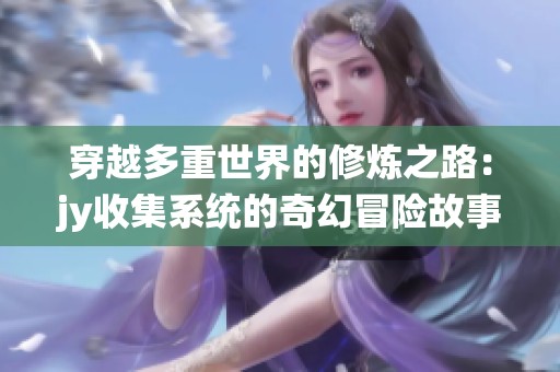 穿越多重世界的修炼之路：jy收集系统的奇幻冒险故事