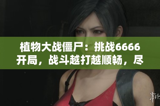 植物大战僵尸：挑战6666开局，战斗越打越顺畅，尽情畅玩！