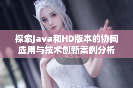 探索Java和HD版本的协同应用与技术创新案例分析